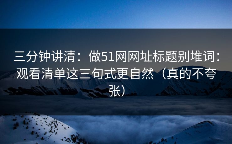 三分钟讲清：做51网网址标题别堆词：观看清单这三句式更自然（真的不夸张）