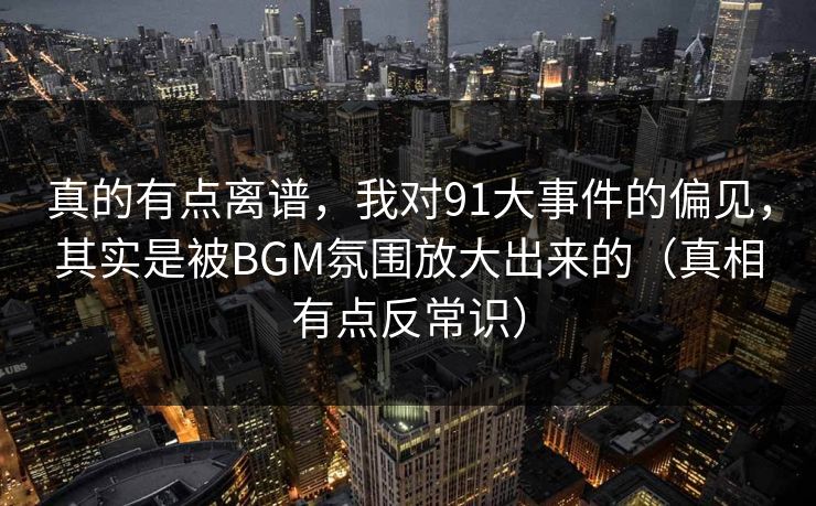 真的有点离谱，我对91大事件的偏见，其实是被BGM氛围放大出来的（真相有点反常识）