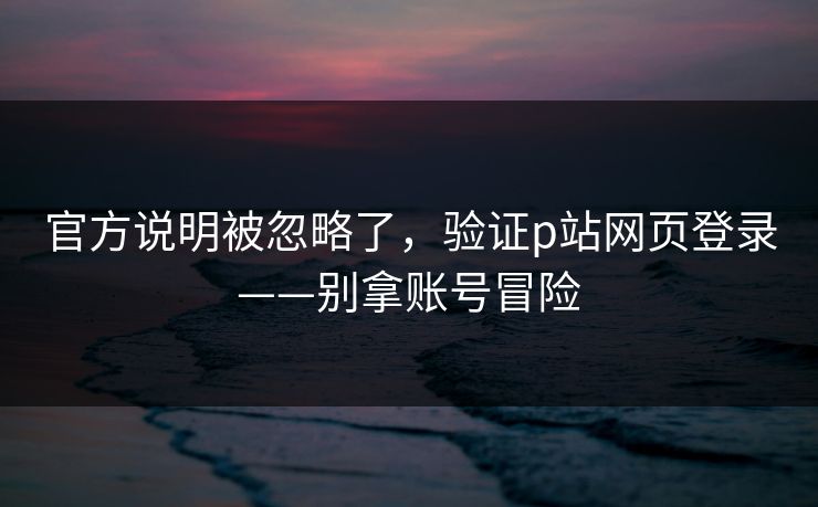 官方说明被忽略了，验证p站网页登录——别拿账号冒险