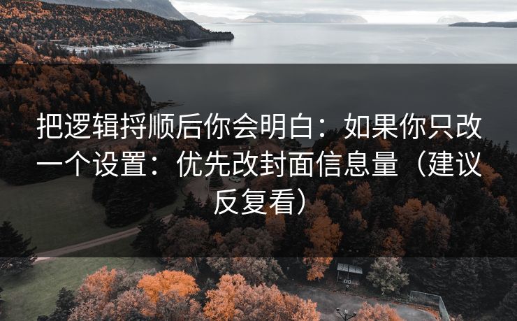 把逻辑捋顺后你会明白：如果你只改一个设置：优先改封面信息量（建议反复看）