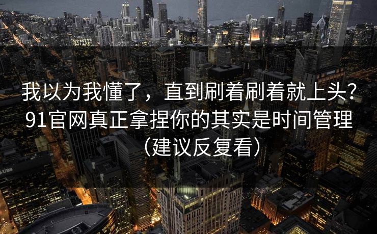 我以为我懂了,直到刷着刷着就上头?91官网真正拿捏你的其实是时间管理(建议反复看) 我以为我懂了,直到刷着刷着就上头?91官网真正拿捏你的其实是时间管理(建议反复看)