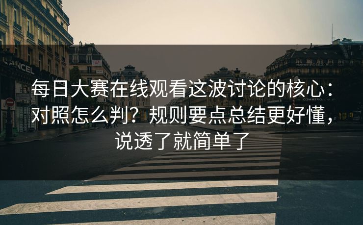 每日大赛在线观看这波讨论的核心：对照怎么判？规则要点总结更好懂，说透了就简单了