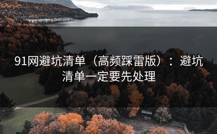 91网避坑清单（高频踩雷版）：避坑清单一定要先处理