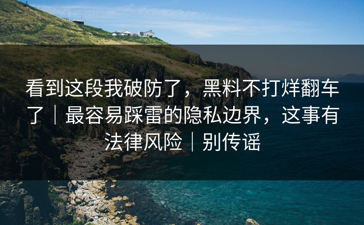 看到这段我破防了，黑料不打烊翻车了｜最容易踩雷的隐私边界，这事有法律风险｜别传谣