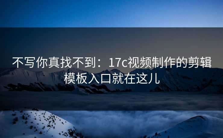 不写你真找不到：17c视频制作的剪辑模板入口就在这儿