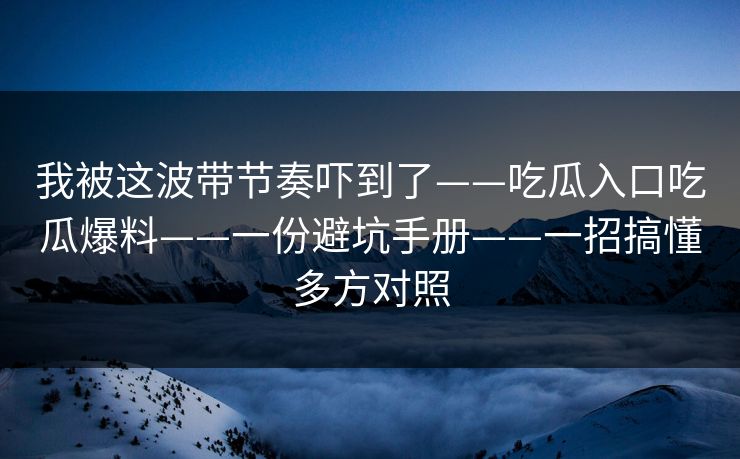 我被这波带节奏吓到了——吃瓜入口吃瓜爆料——一份避坑手册——一招搞懂多方对照
