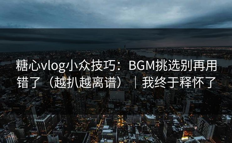 糖心vlog小众技巧:BGM挑选别再用错了(越扒越离谱)|我终于释怀了 糖心vlog小众技巧:BGM挑选别再用错了(越扒越离谱)|我终于释怀了