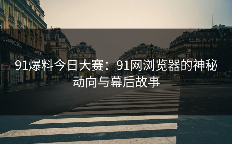 91爆料今日大赛：91网浏览器的神秘动向与幕后故事