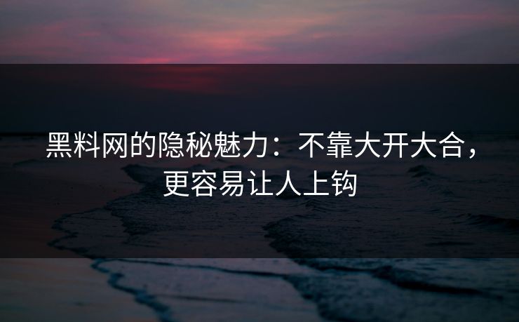 黑料网的隐秘魅力：不靠大开大合，更容易让人上钩